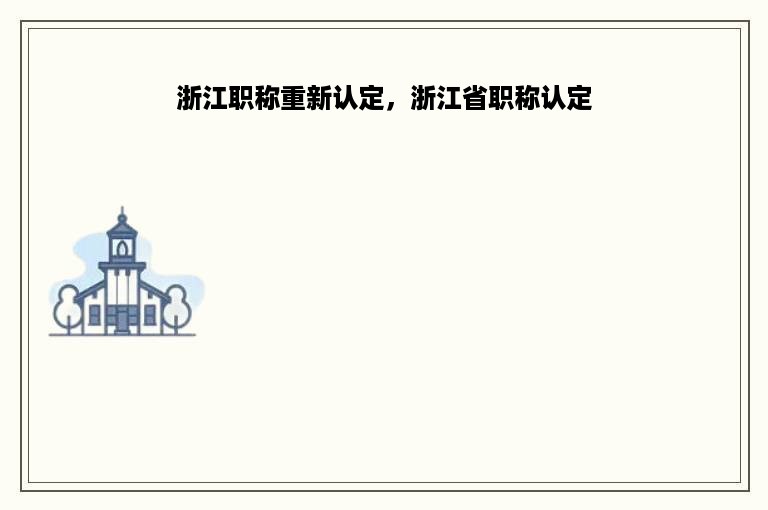 浙江职称重新认定，浙江省职称认定