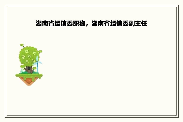 湖南省经信委职称，湖南省经信委副主任