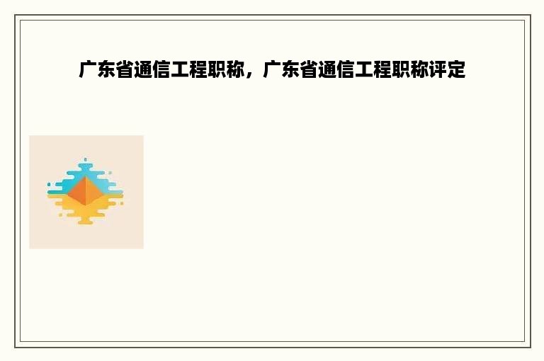 广东省通信工程职称，广东省通信工程职称评定