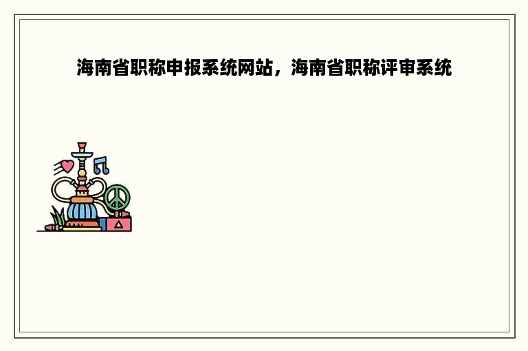 海南省职称申报系统网站，海南省职称评审系统