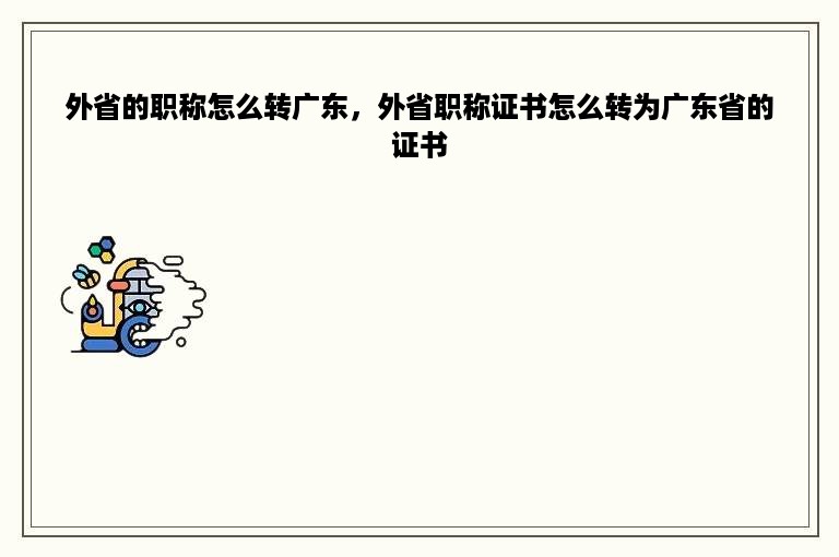 外省的职称怎么转广东，外省职称证书怎么转为广东省的证书