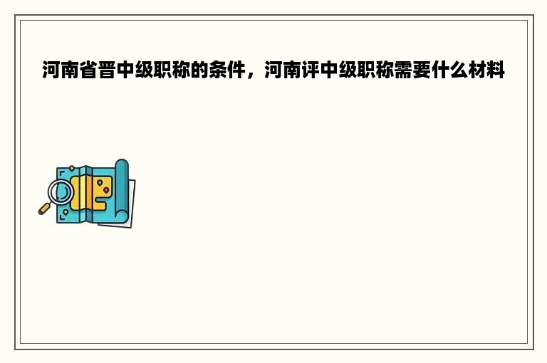 河南省晋中级职称的条件，河南评中级职称需要什么材料