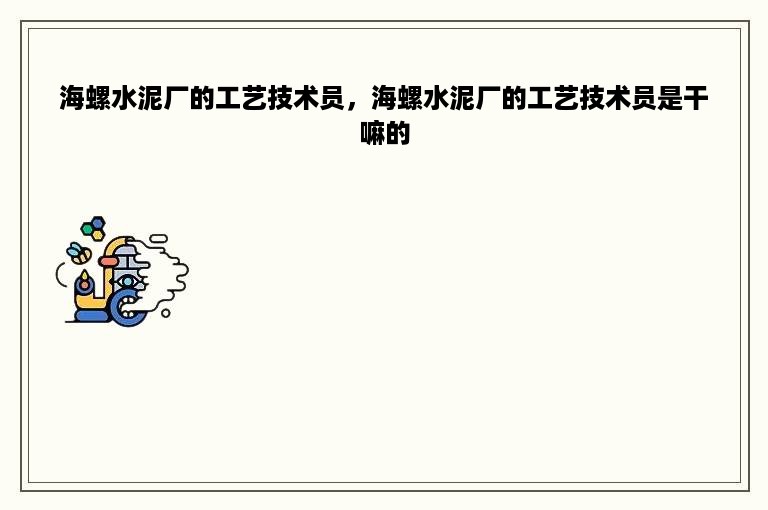 海螺水泥厂的工艺技术员，海螺水泥厂的工艺技术员是干嘛的