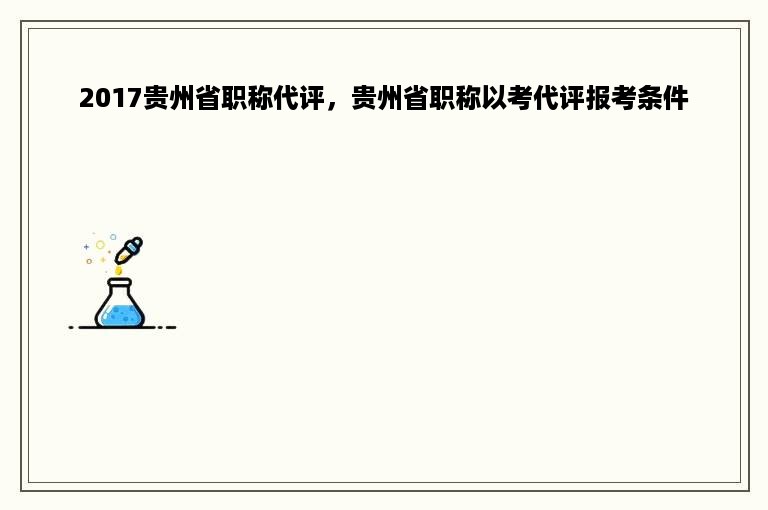 2017贵州省职称代评，贵州省职称以考代评报考条件