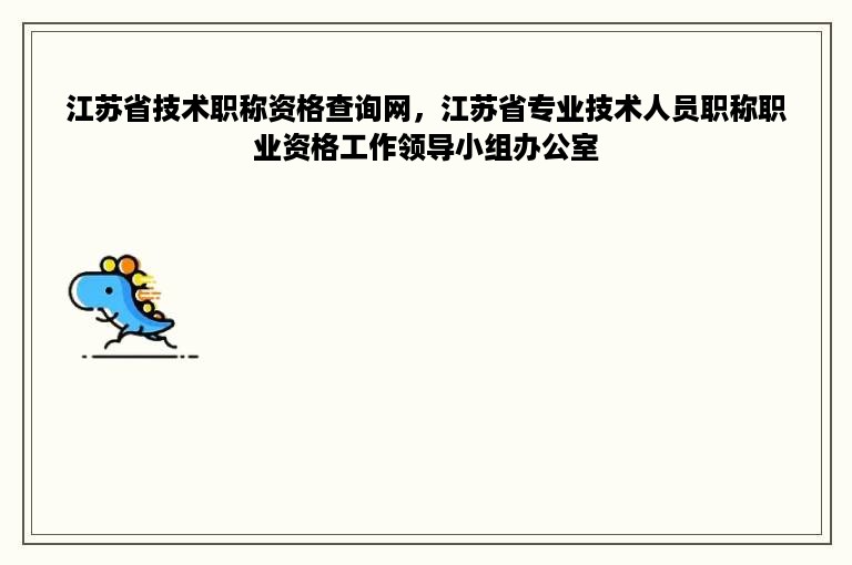 江苏省技术职称资格查询网，江苏省专业技术人员职称职业资格工作领导小组办公室