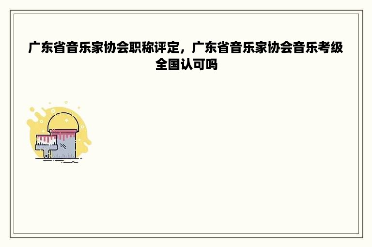 广东省音乐家协会职称评定，广东省音乐家协会音乐考级全国认可吗