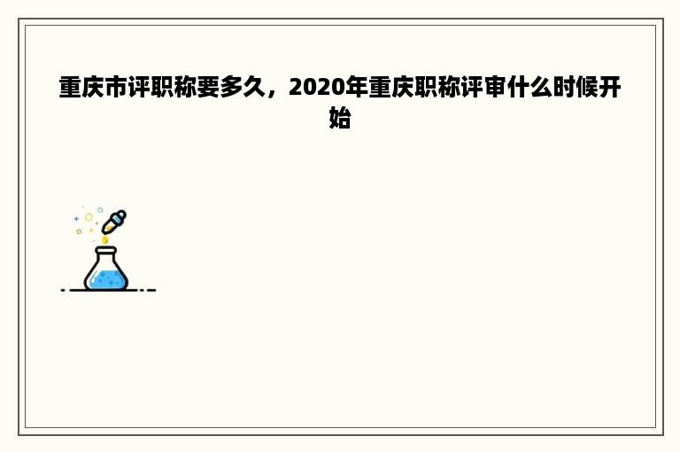 重庆市评职称要多久，2020年重庆职称评审什么时候开始