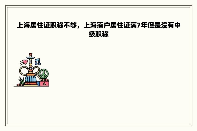 上海居住证职称不够，上海落户居住证满7年但是没有中级职称