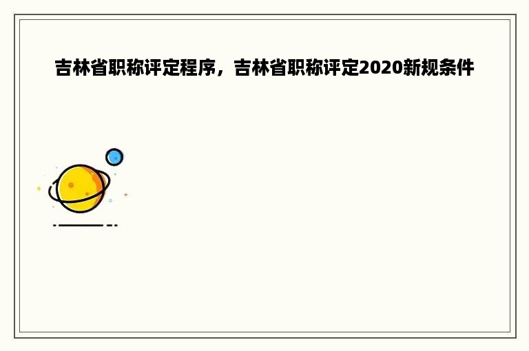 吉林省职称评定程序，吉林省职称评定2020新规条件