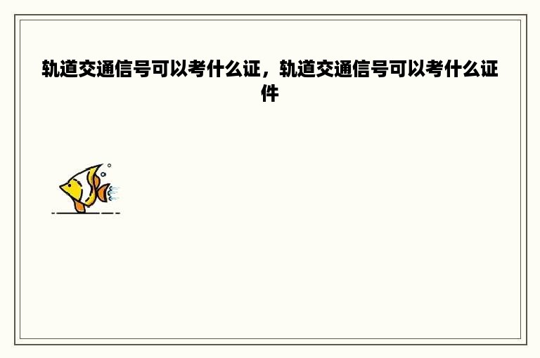 轨道交通信号可以考什么证，轨道交通信号可以考什么证件