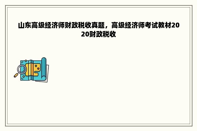 山东高级经济师财政税收真题，高级经济师考试教材2020财政税收