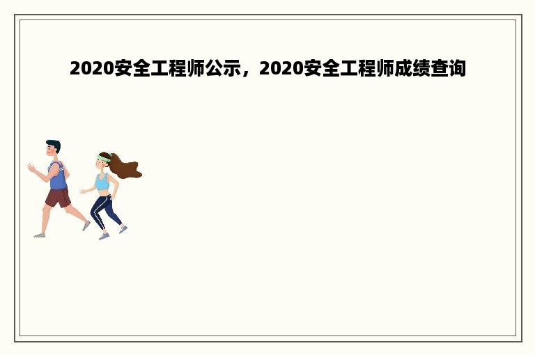 2020安全工程师公示，2020安全工程师成绩查询