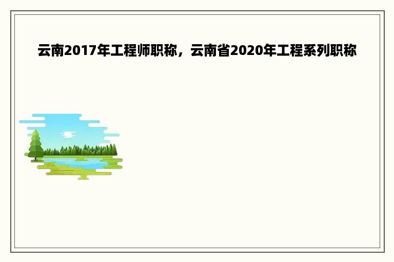 云南2017年工程师职称，云南省2020年工程系列职称