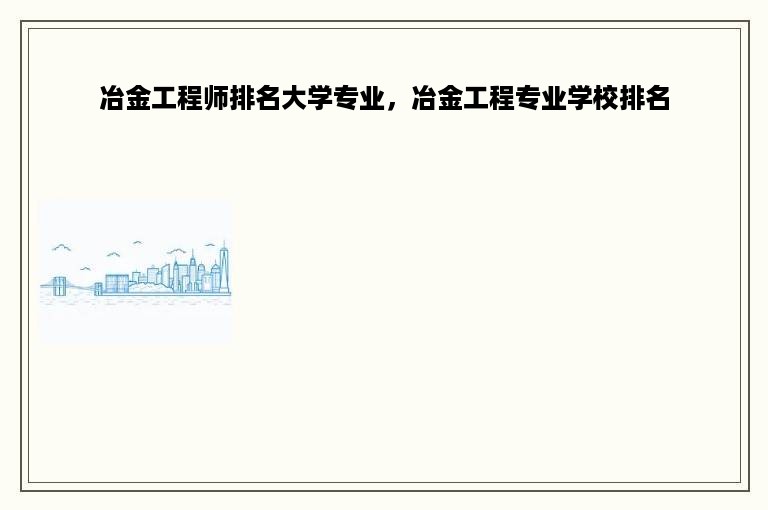 冶金工程师排名大学专业，冶金工程专业学校排名