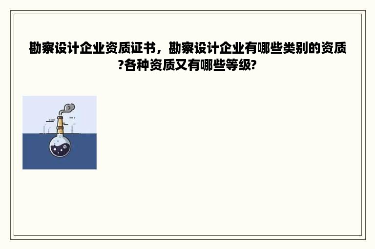 勘察设计企业资质证书，勘察设计企业有哪些类别的资质?各种资质又有哪些等级?