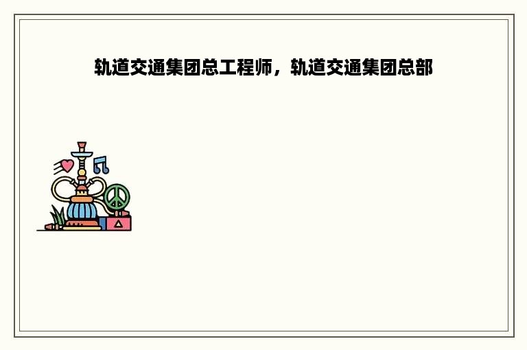 轨道交通集团总工程师，轨道交通集团总部