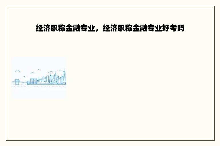 经济职称金融专业，经济职称金融专业好考吗