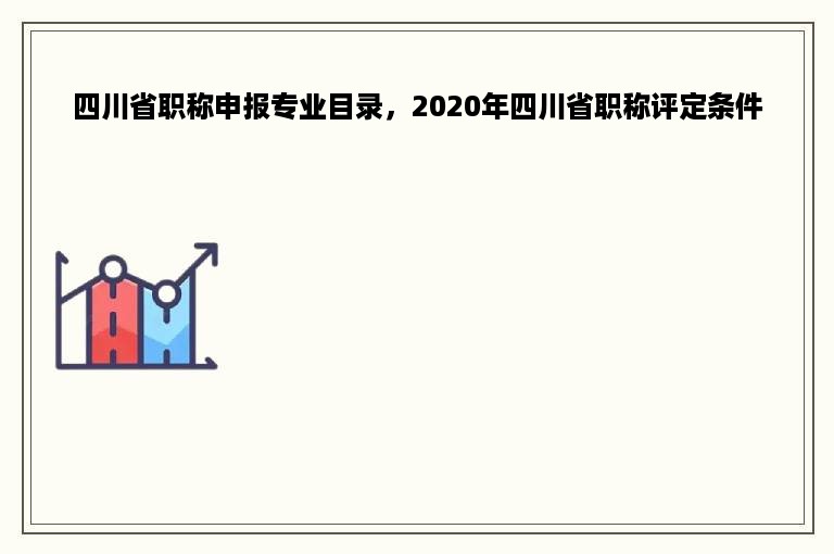 四川省职称申报专业目录，2020年四川省职称评定条件