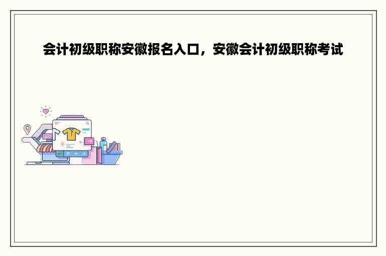 会计初级职称安徽报名入口，安徽会计初级职称考试