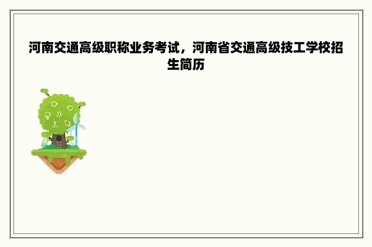 河南交通高级职称业务考试，河南省交通高级技工学校招生简历