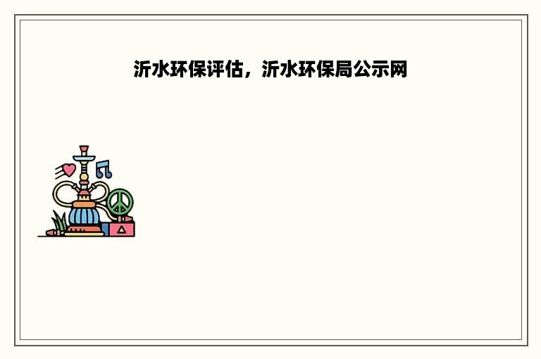 沂水环保评估，沂水环保局公示网