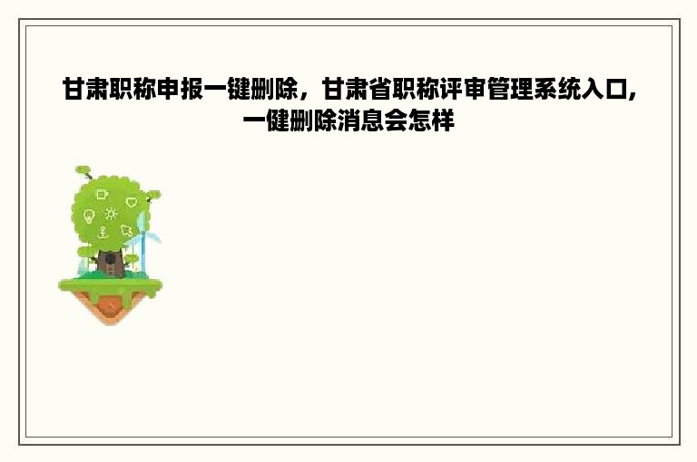 甘肃职称申报一键删除，甘肃省职称评审管理系统入口,一健删除消息会怎样