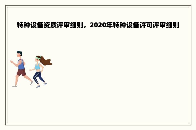 特种设备资质评审细则，2020年特种设备许可评审细则