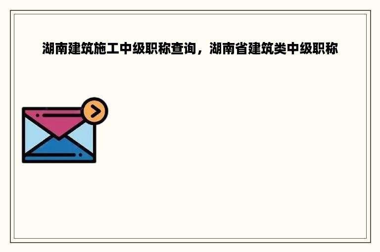 湖南建筑施工中级职称查询，湖南省建筑类中级职称