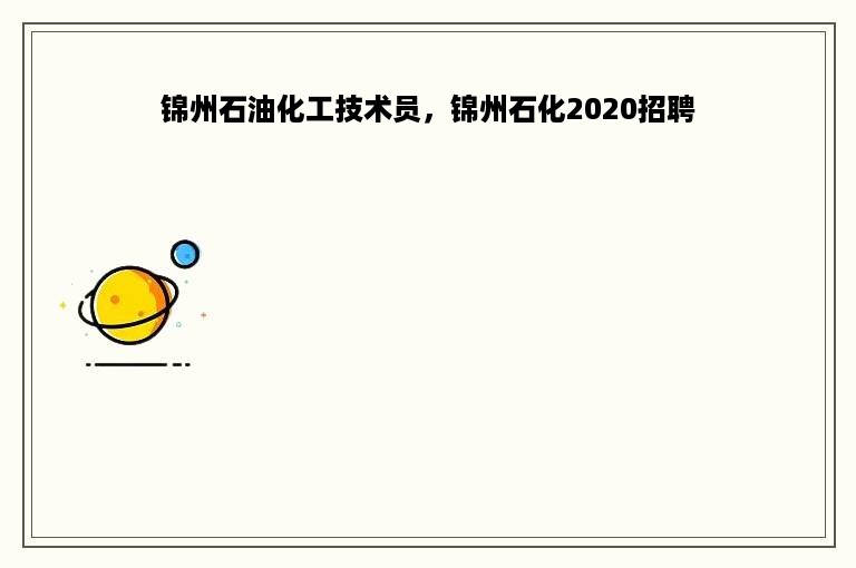 锦州石油化工技术员，锦州石化2020招聘