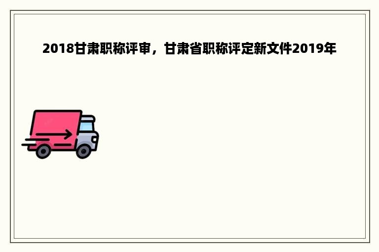 2018甘肃职称评审，甘肃省职称评定新文件2019年