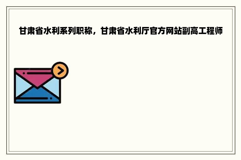 甘肃省水利系列职称，甘肃省水利厅官方网站副高工程师