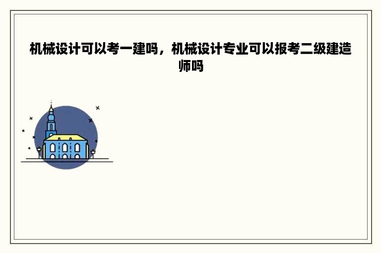 机械设计可以考一建吗，机械设计专业可以报考二级建造师吗