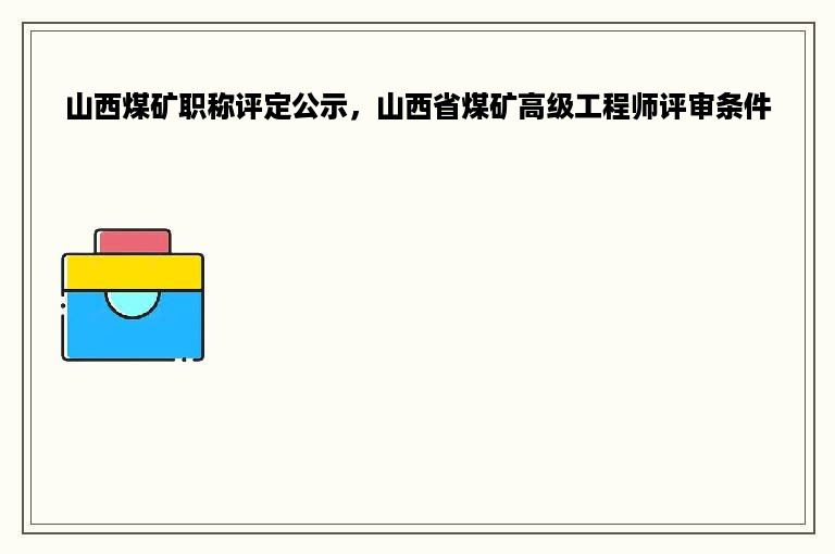 山西煤矿职称评定公示，山西省煤矿高级工程师评审条件