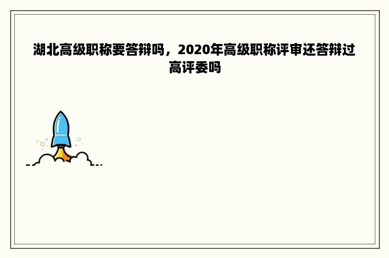 湖北高级职称要答辩吗，2020年高级职称评审还答辩过高评委吗