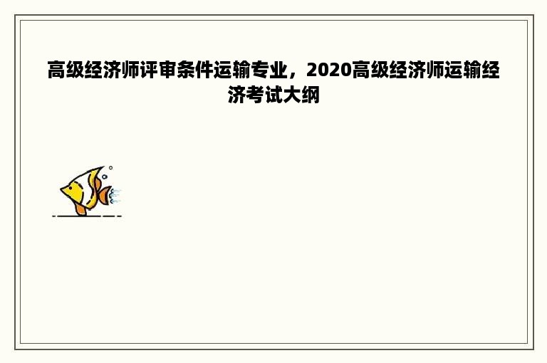 高级经济师评审条件运输专业，2020高级经济师运输经济考试大纲