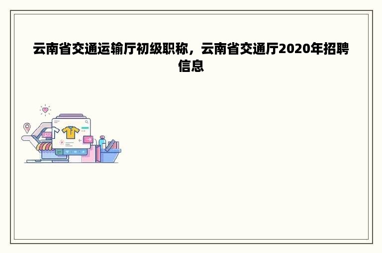 云南省交通运输厅初级职称，云南省交通厅2020年招聘信息