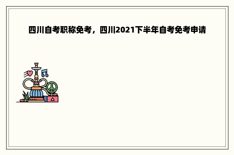 四川自考职称免考，四川2021下半年自考免考申请