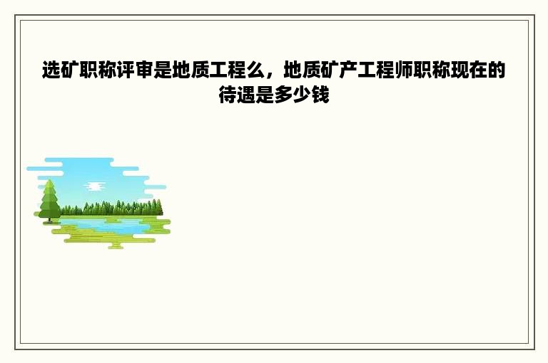 选矿职称评审是地质工程么，地质矿产工程师职称现在的待遇是多少钱