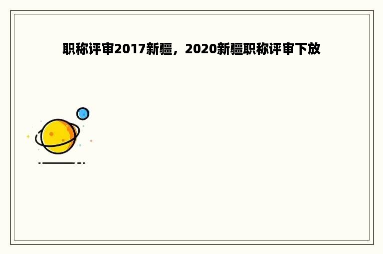 职称评审2017新疆，2020新疆职称评审下放