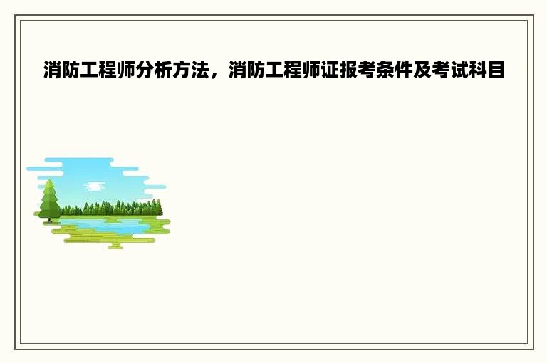 消防工程师分析方法，消防工程师证报考条件及考试科目