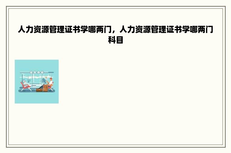 人力资源管理证书学哪两门，人力资源管理证书学哪两门科目