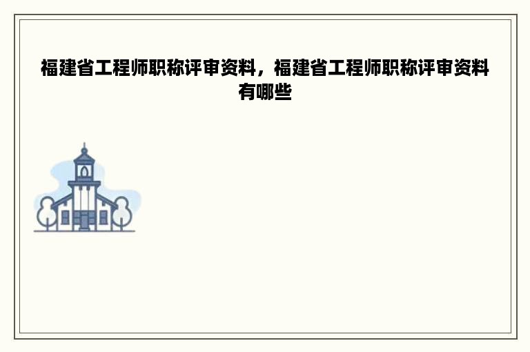 福建省工程师职称评审资料，福建省工程师职称评审资料有哪些