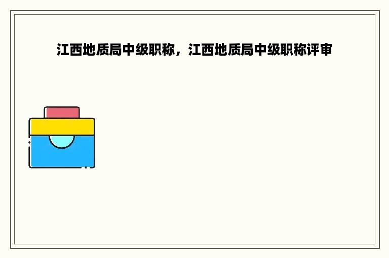 江西地质局中级职称，江西地质局中级职称评审