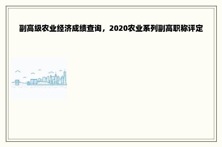 副高级农业经济成绩查询，2020农业系列副高职称评定