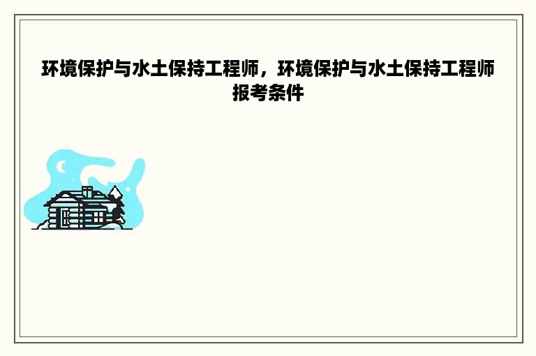 环境保护与水土保持工程师，环境保护与水土保持工程师报考条件