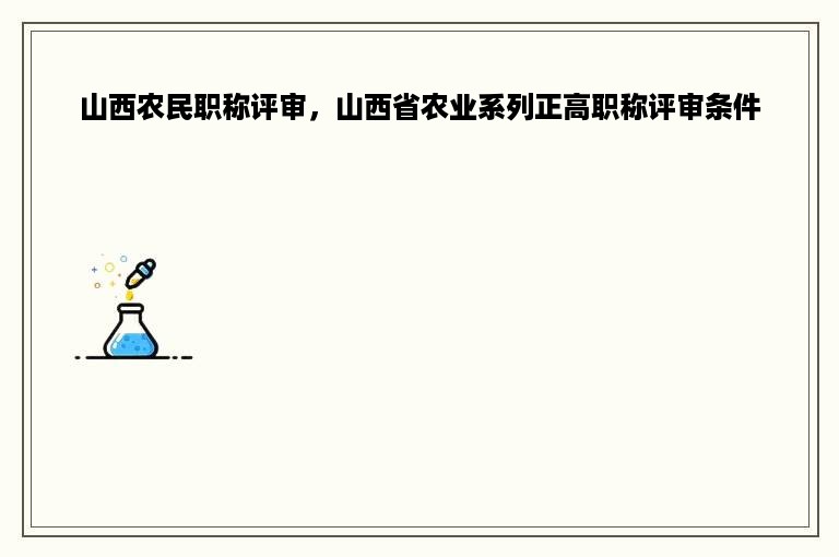 山西农民职称评审，山西省农业系列正高职称评审条件