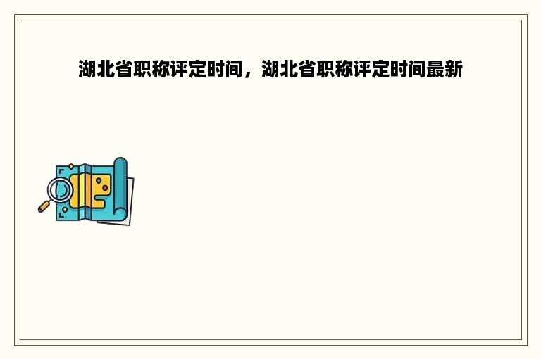 湖北省职称评定时间，湖北省职称评定时间最新