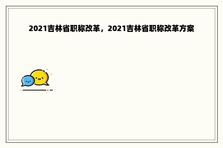 2021吉林省职称改革，2021吉林省职称改革方案