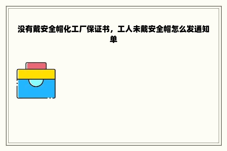 没有戴安全帽化工厂保证书，工人未戴安全帽怎么发通知单