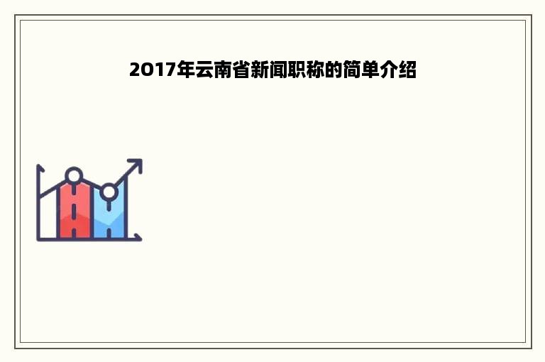 2O17年云南省新闻职称的简单介绍